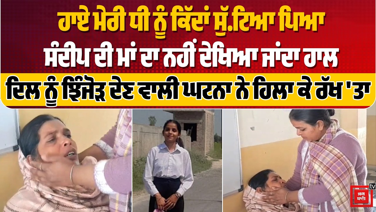ਹਾਏ ਮੇਰੀ ਧੀ ਨੂੰ ਕਿੱਦਾਂ ਸੁੱ. ਟਿਆ ਪਿਆ, ਸੰਦੀਪ ਦੀ ਮਾਂ ਦਾ ਨਹੀਂ ਦੇਖਿਆ ਜਾਂਦਾ ਹਾਲ, ਦਿਲ ਨੂੰ ਝਿੰਜੋੜ ਦੇਣ ਵਾਲੀ