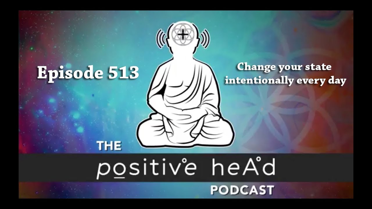 Positive Head Podcast #513 - Change your state intentionally every day