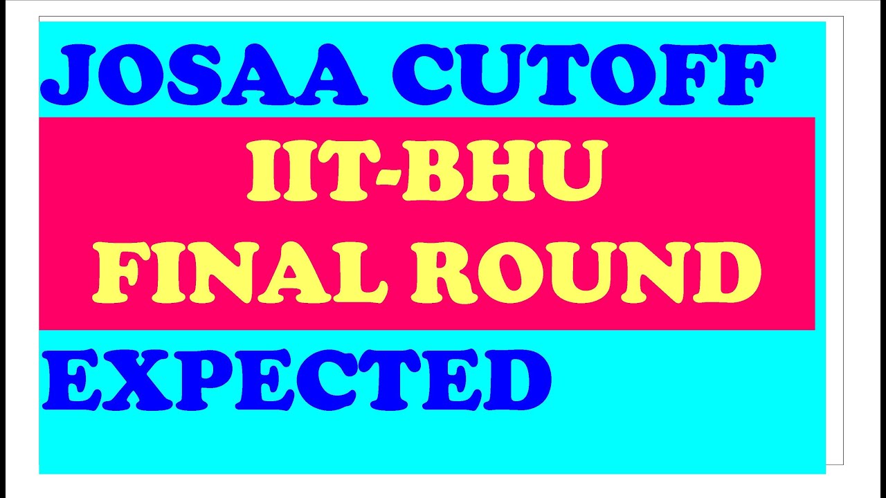 JOSAA 2020 FINAL ROUND CUTOFF IIT BHU EXPECTED ALL BRANCH HOW MUCH CHANGE IN 6TH ROUND JOSAA