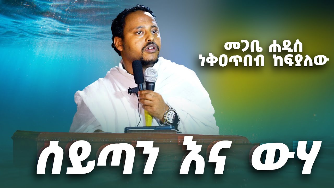 🛑አዲስ ስብከት | ሰይጣን እና ውሃ | መጋቤ ሐዲስ ነቅዐጥበብ ከፍያለው