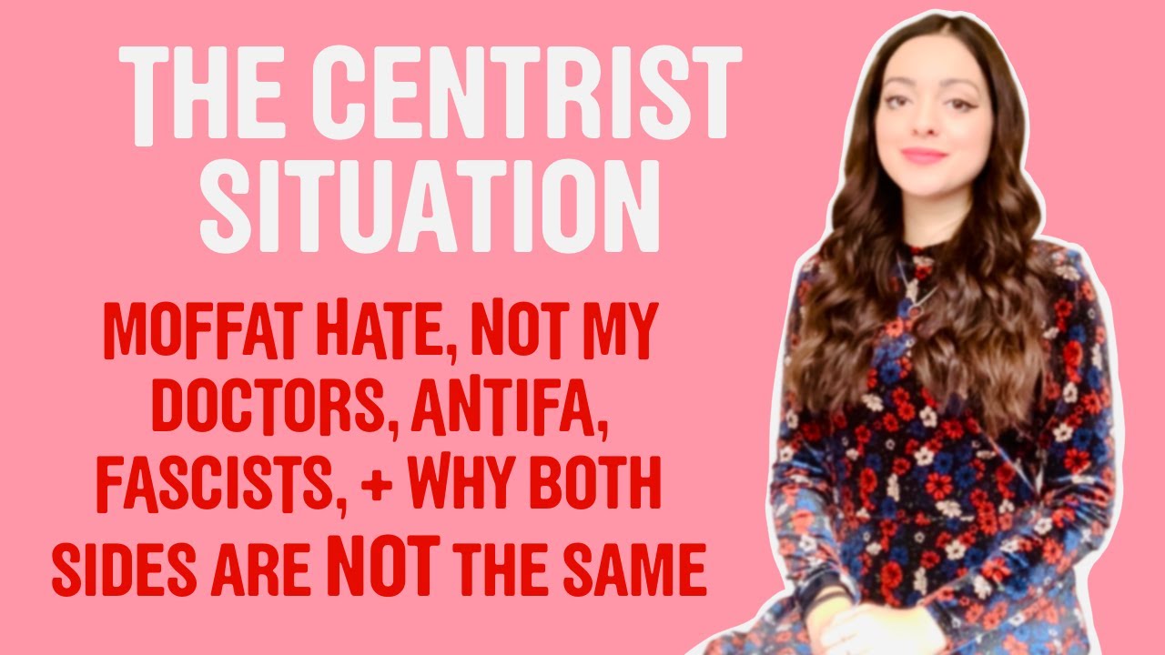 Centrism is BAD (Moffat Hate, Not My Doctors, Fascism, Antifa, + why both sides are NOT the same)