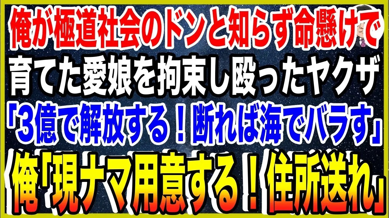 【スカッと】俺が極道社会のドンと知らず命懸けで育てた愛娘を拘束し殴ったヤクザ「3億で解放する！断れば海でバラす」俺「現ナマ用意する！住所送れ」→俺の顔を見た瞬