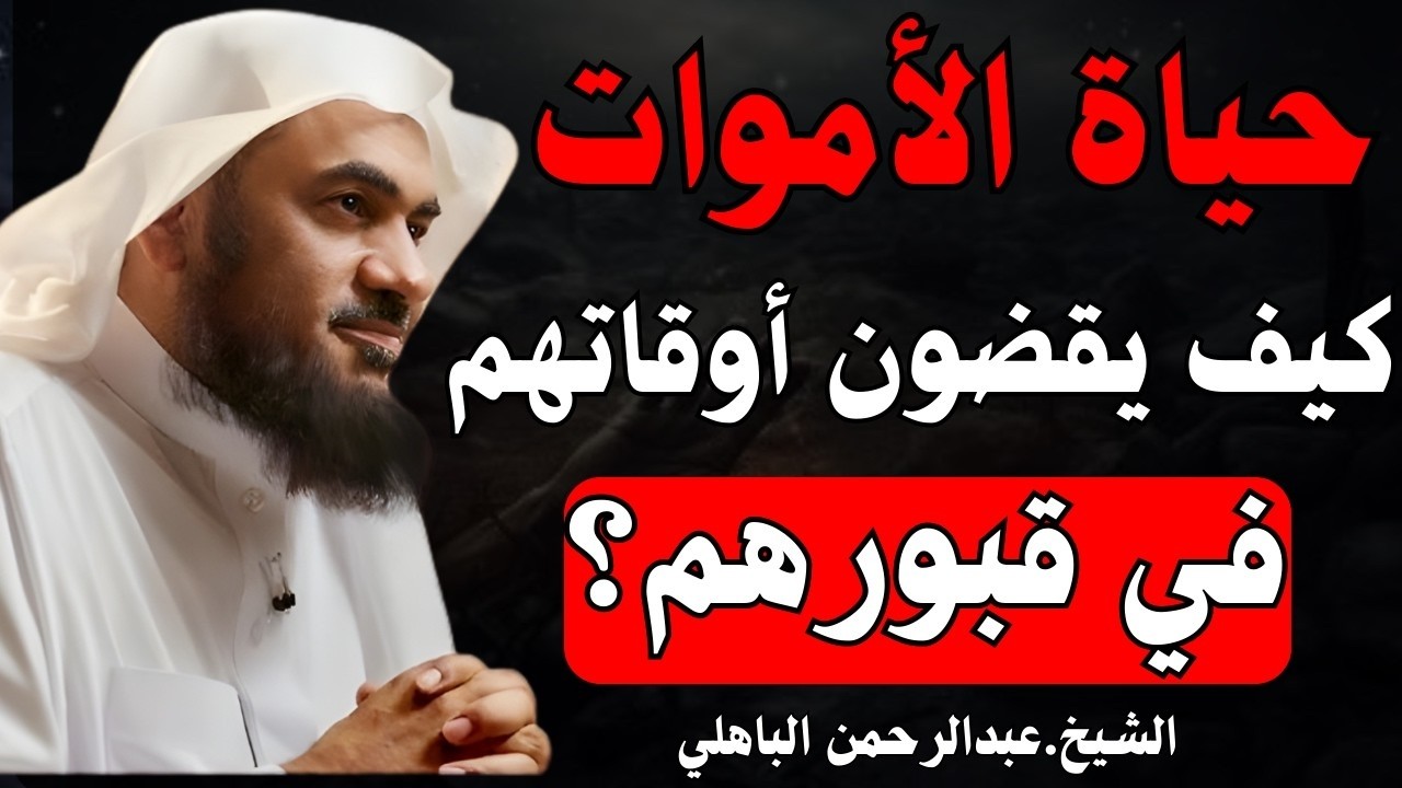حياة الأموات، كيف يقضون أوقاتهم في قبورهم؟ وكيف يشعرون بالأخرين؟ | الشيخ عبدالرحمن الباهلي