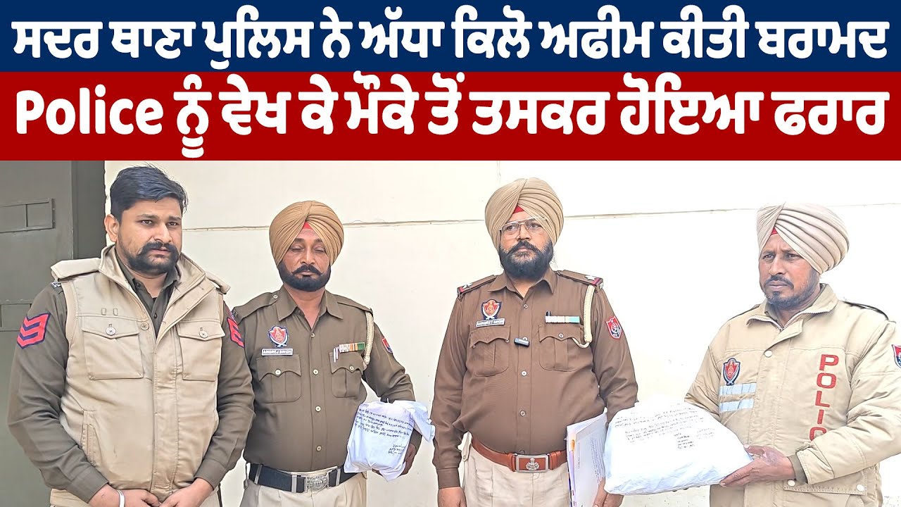 ਸਦਰ ਥਾਣਾ ਪੁਲਿਸ ਨੇ ਅੱਧਾ ਕਿਲੋ ਅਫੀਮ ਕੀਤੀ ਬਰਾਮਦ,Police ਨੂੰ ਵੇਖ ਕੇ ਮੌਕੇ ਤੋਂ ਤਸਕਰ ਹੋਇਆ ਫਰਾਰ