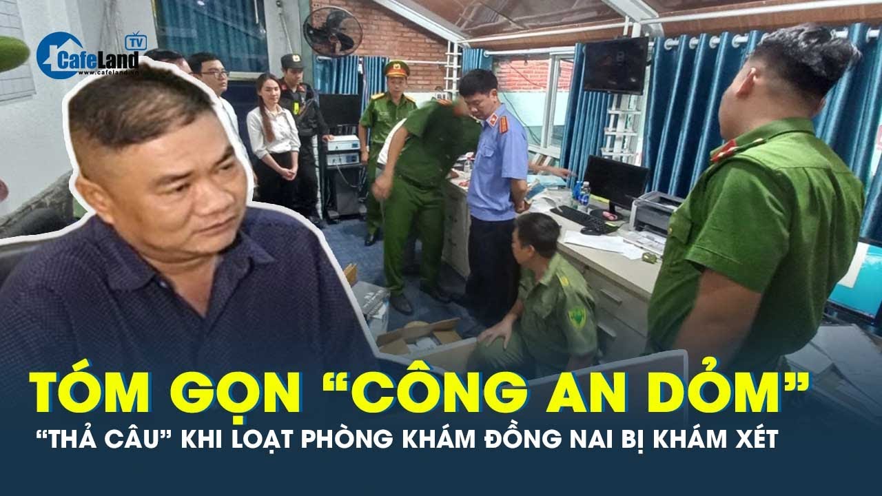 Vụ khám xét hàng loạt phòng khám ở Đồng Nai: Bắt 1 “công an dỏm” | CafeLand