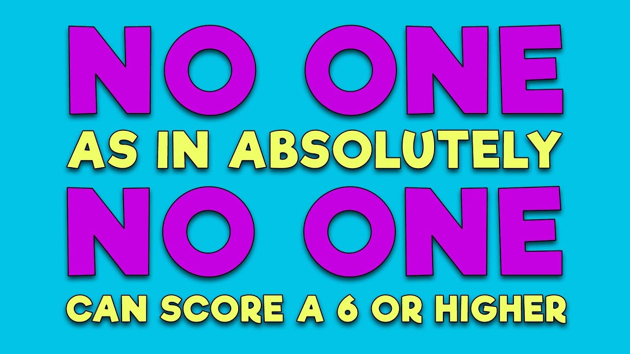 Absolutely no one scores a 6 or higher
