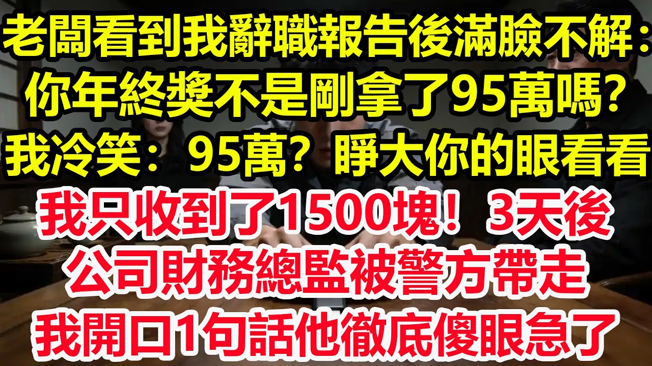 老闆看到我辭職報告後滿臉不解：你年終獎不是剛拿了95萬嗎？我冷笑：95萬？睜大你的眼看看，我只收到了1500塊！3天後，公司財務總監被警方帶走，我開口1句話他徹底傻眼急了！#情感 #爽文 #職場