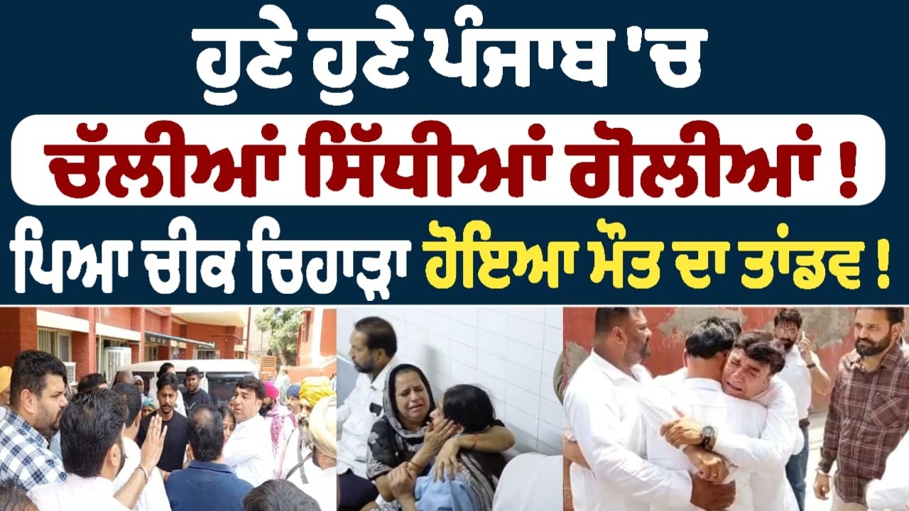 ਹੁਣੇ ਹੁਣੇ ਪੰਜਾਬ 'ਚ ਚੱਲੀਆਂ ਸਿੱਧੀਆਂ ਗੋਲੀਆਂ ! ਪਿਆ ਚੀਕ ਚਿਹਾੜਾ