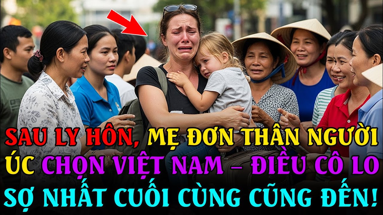 Phản Ứng Quốc Tế: Sau ly hôn, MẸ ĐƠN THÂN NGƯỜI ÚC chọn Việt Nam – ĐIỀU CÔ SỢ NHẤT cuối cùng đã đến!