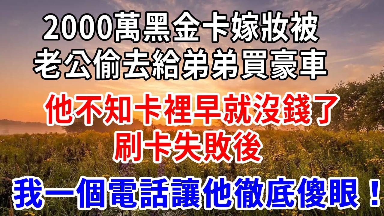 2000萬黑金卡嫁妝被老公偷去給弟弟買豪車，他不知卡裡早就沒錢了，刷卡失敗後，我一個電話讓他徹底傻眼！