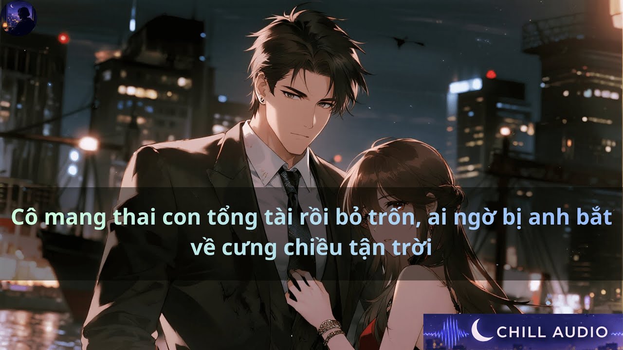 Cô mang thai con tổng tài rồi bỏ trốn, ai ngờ bị anh bắt về cưng chiều tận trời | Chill Audio