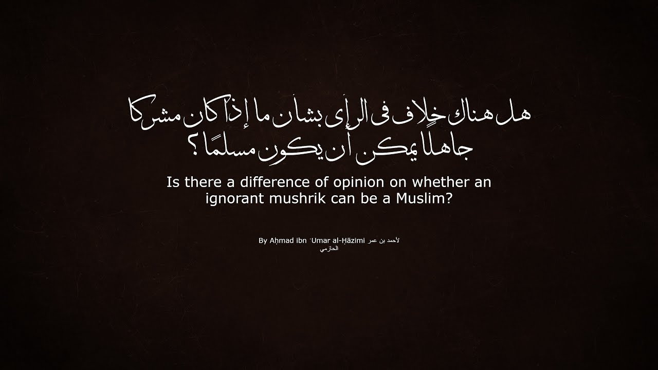Is there a Ikthilaf on whether an ignorant mushrik can be a Muslim? By Aḥmad ibn ʿUmar al-Ḥāzimī