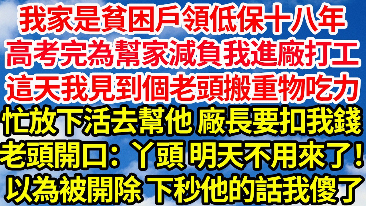 我家是貧困戶領低保十八年，高考完為幫家減負我進廠打工，這天我見到個老頭搬重物吃力，連忙放下活去幫他 廠長要扣我錢，老頭竟開口：丫頭，明天不用來了！我以為被開除不料下秒他一句話我傻了||笑看人生情感生活