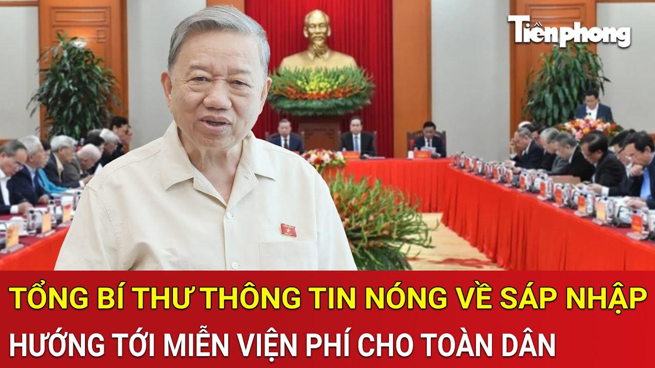 Thời sự: Tổng Bí thư thông tin nóng về sáp nhập, hướng tới miễn viện phí cho toàn dân