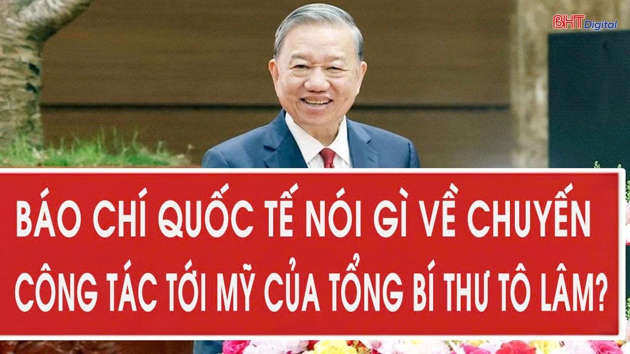 Báo chí quốc tế nói gì về chuyến công tác tới Mỹ của Tổng Bí thư Tô Lâm?
