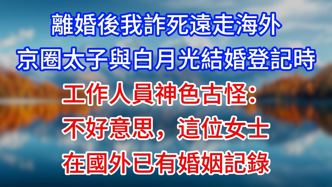 【完結】離婚後我詐死遠走海外，京圈太子與白月光結婚登記時，工作人員神色古怪：不好意思，這位女士在國外已有婚姻記錄 #為人處世 #生活經驗 #情感故事 #故事 #小說 #戀愛 #情感 #婚姻