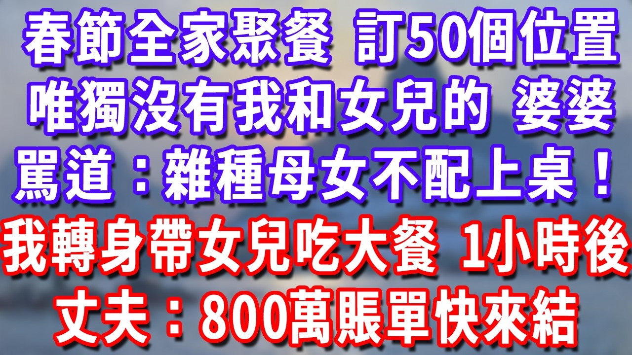 春節全家聚餐，訂50個位置唯獨沒有我和女兒的，婆婆駡道：雜種母女不配上桌！我轉身帶女兒吃米其林，一小時後丈夫來電：800萬賬單快來結！#深夜講故事#為人處世#生活經驗#情感故事#故事#小說#戀愛#情感