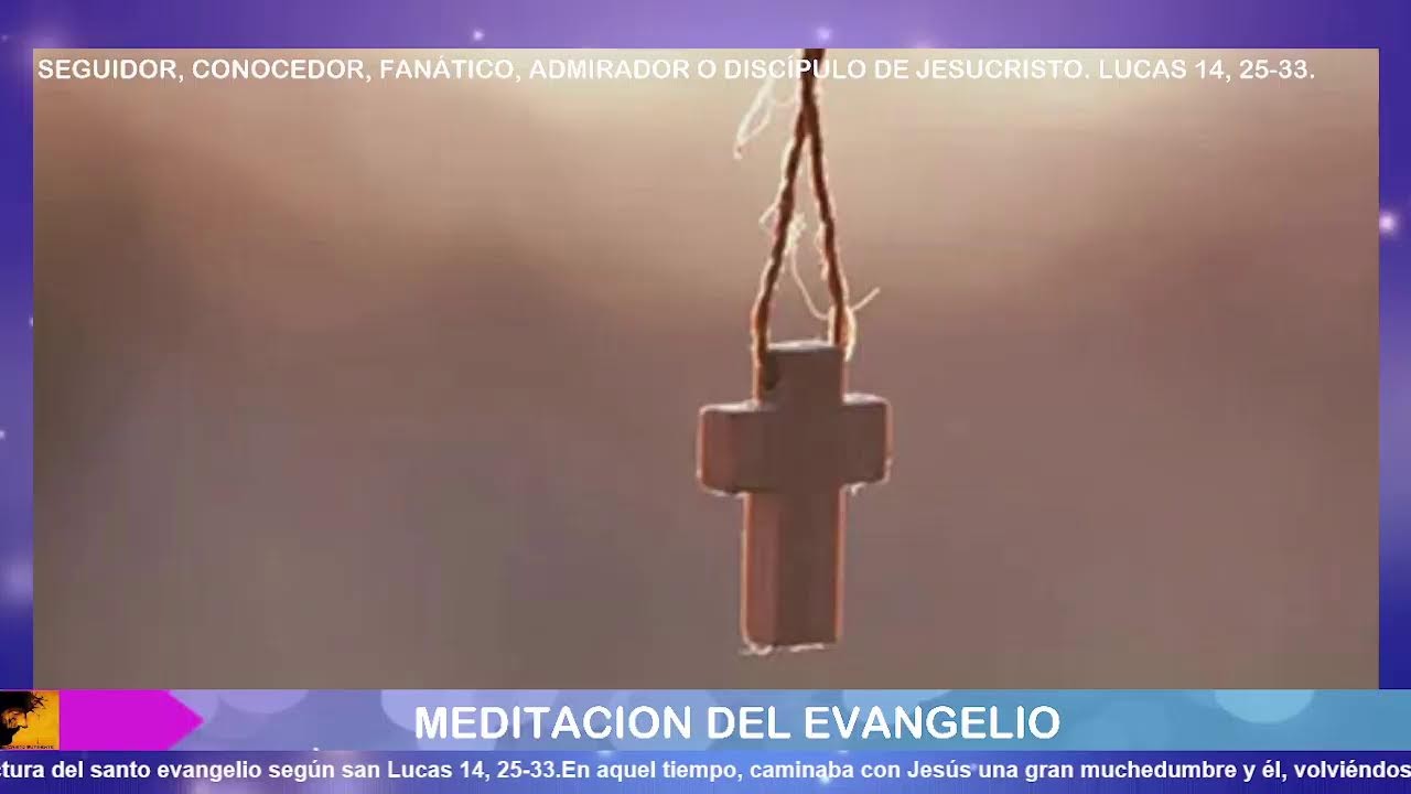 ADMIRADOR O DISC&Iacute;PULO DE JESUCRISTO. LUCAS 14, 25-33, PROCLAMACI&Oacute;N Y MEDITACI&Oacute;N DEL EVANGELIO