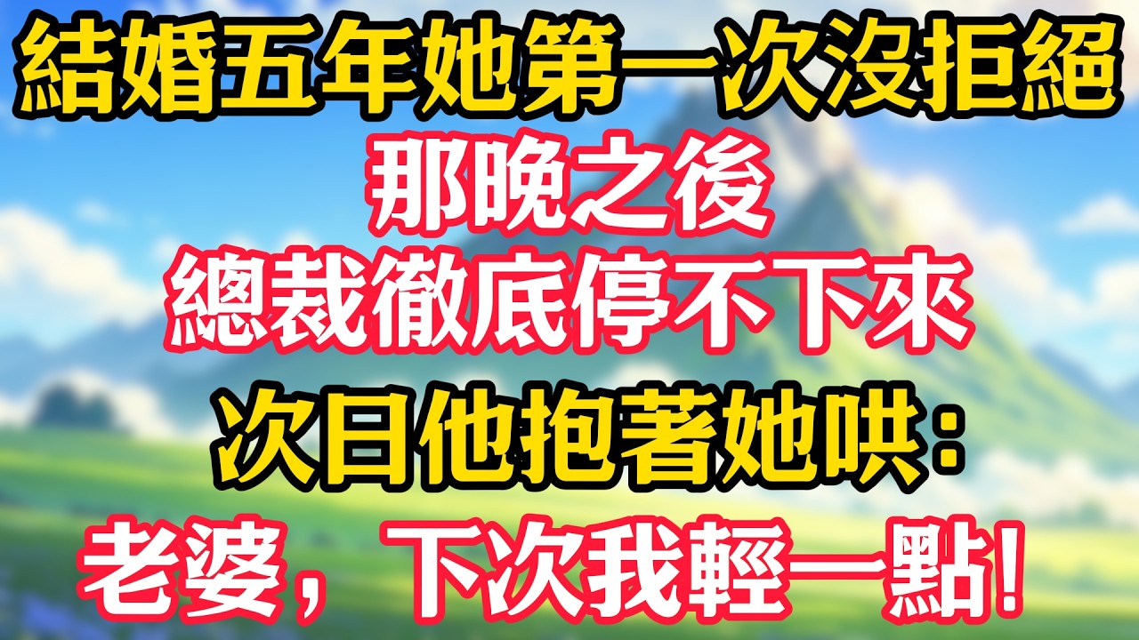 結婚五年她第一次沒拒絕，那晚之後，總裁徹底停不下來！次日他抱著她哄：老婆，下次我輕一點！#甜宠