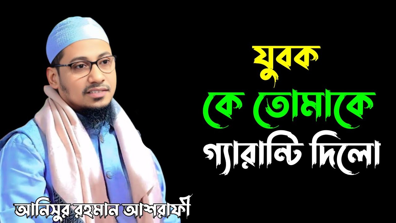 যুবক কে তোমাকে গ্যারান্টি দিলো,আনিসুর রহমান আশরাফী, Anisur Rahman ashrafi 