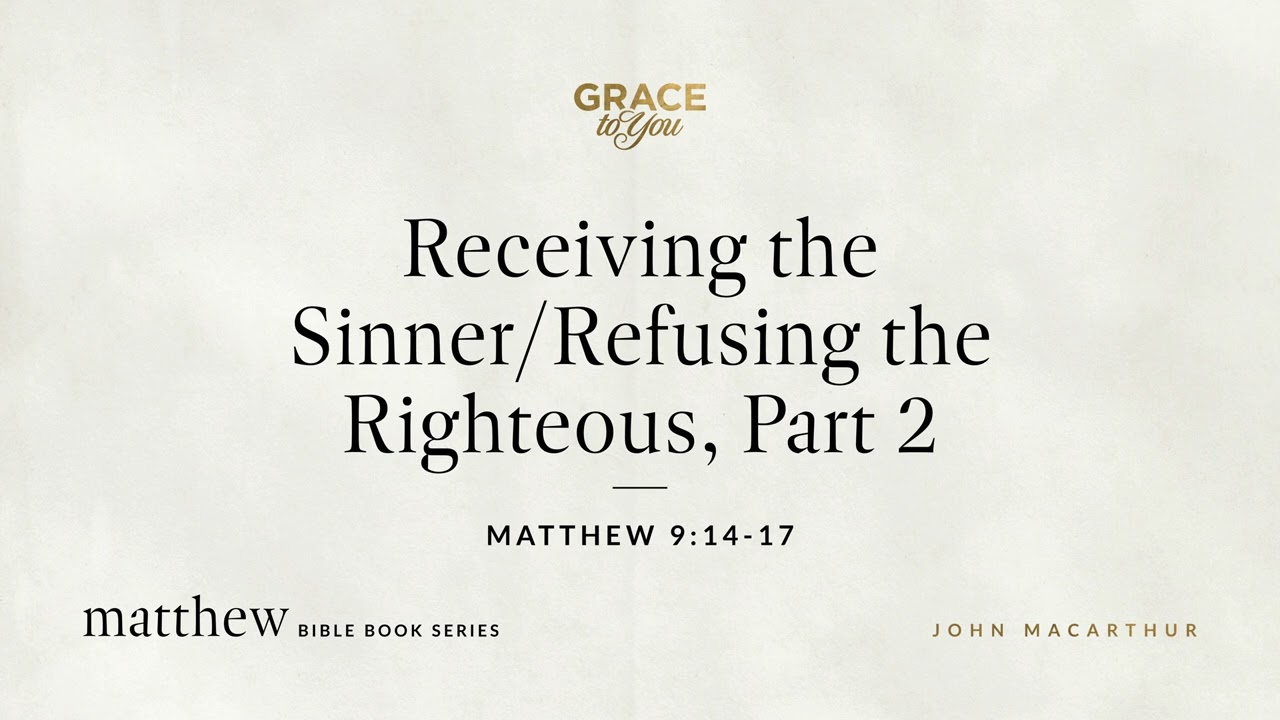 Receiving the Sinner/Refusing the Righteous, Part 2 (Matthew 9:14–17) John MacArthur