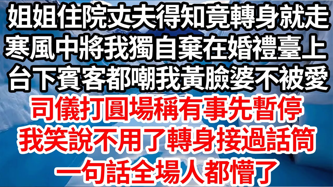 姐姐住院丈夫得知竟轉身就走，寒風中將我獨自棄在婚禮臺上，台下賓客都嘲我黃臉婆不被愛，司儀打圓場稱有事先暫停，我笑說不用了轉身接過話筒，一句話全場人都懵了【倫理】【都市】