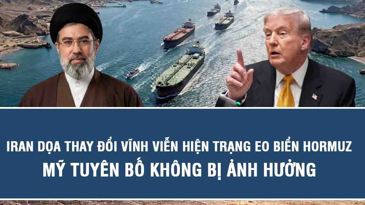 Iran dọa thay đổi vĩnh viễn hiện trạng eo biển Hormuz, Mỹ tuyên bố không bị ảnh hưởng
