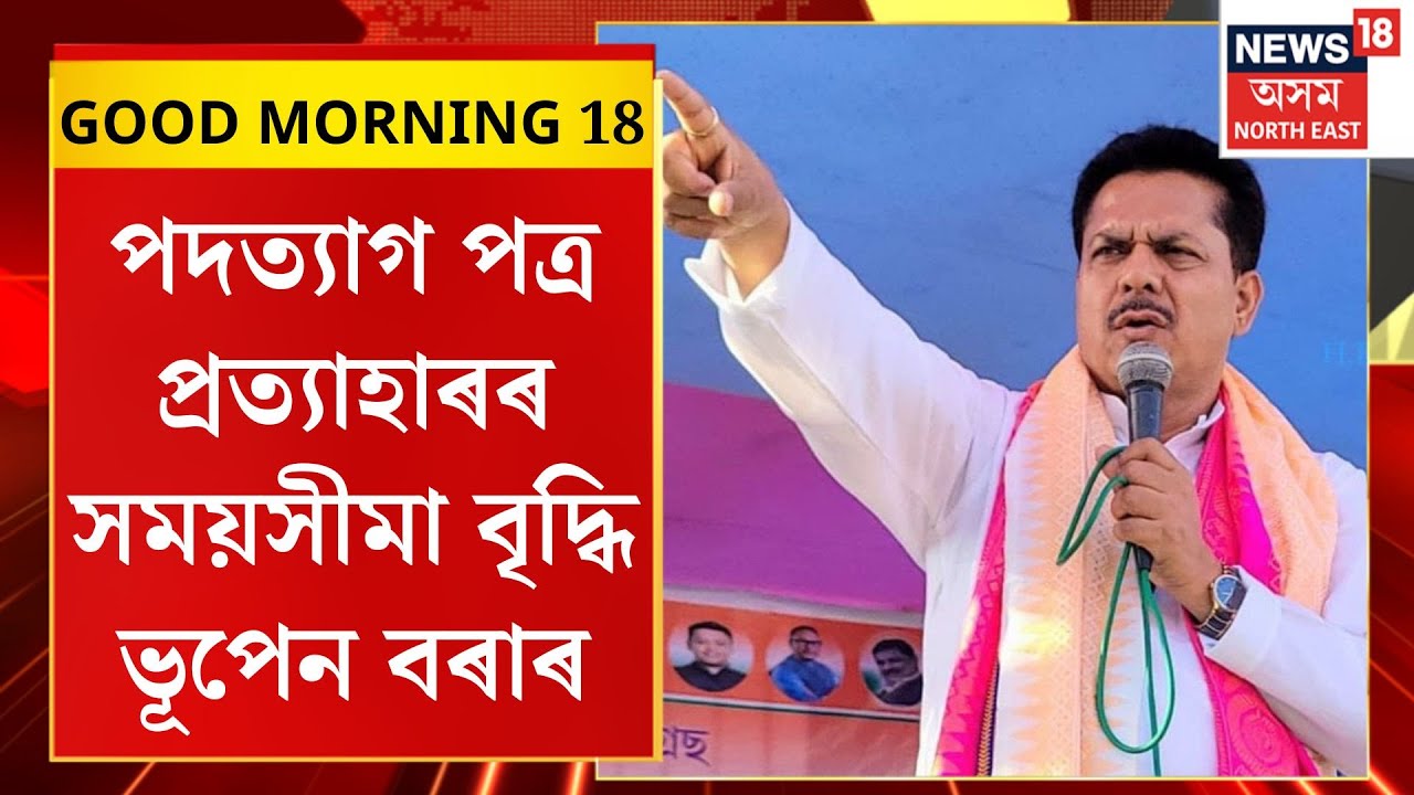 GOOD MORNING 18| পদত্যাগ পত্ৰ প্ৰত্যাহাৰৰ সময়সীমা বৃদ্ধি ভূপেন বৰাৰ। Bhupen Borah
