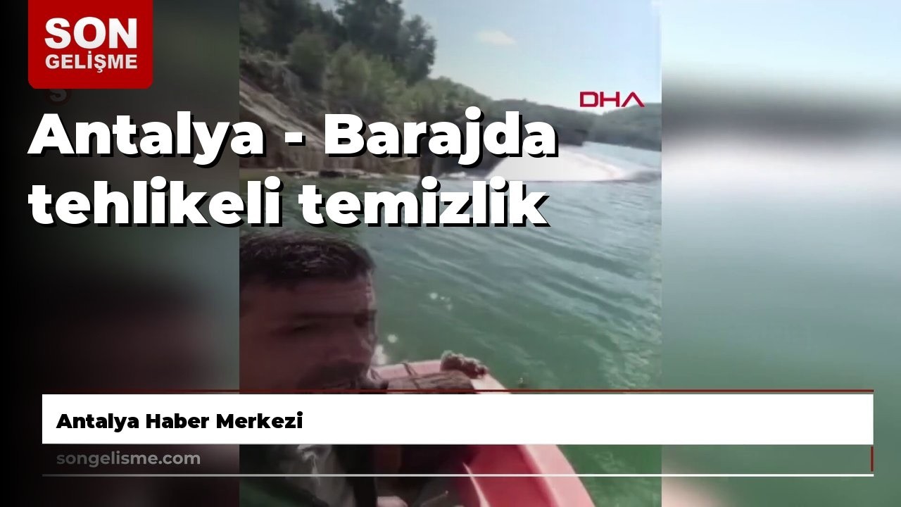 Antalya - Barajda tehlikeli temizlik