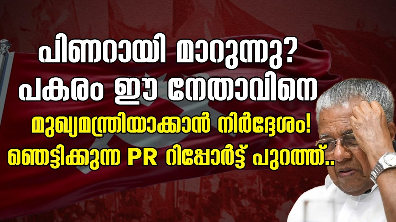 പിണറായി മാറുന്നു?പകരം ഈ നേതാവിനെ മുഖ്യമന്ത്രിയാക്കാൻ നിർദ്ദേശം! ഞെട്ടിക്കുന്ന PR റിപ്പോർട്ട് പുറത്ത്