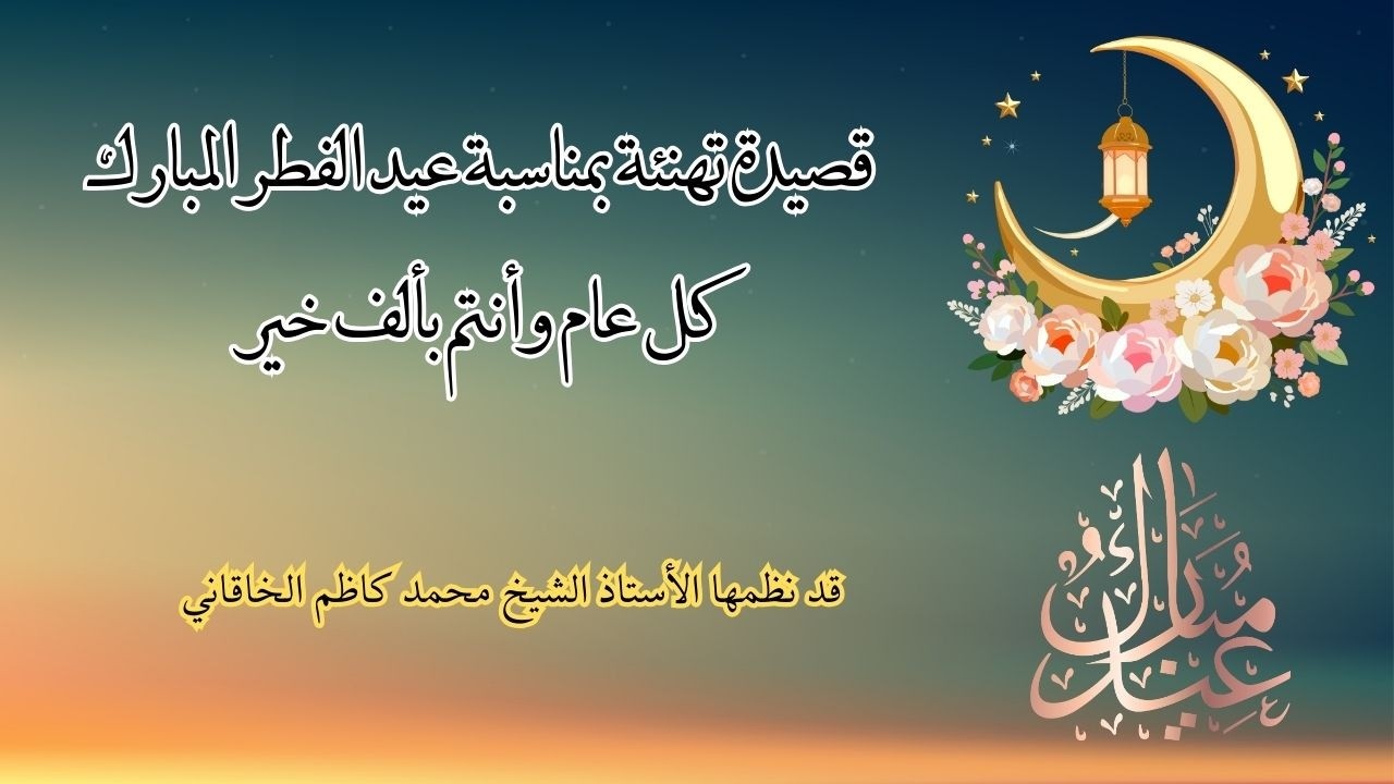 قصيدة بمناسبة قرب عيد الفطر المبارك نظمها الأستاذ الشيخ محمد كاظم الخاقاني - كل عام وأنتم بألف خير