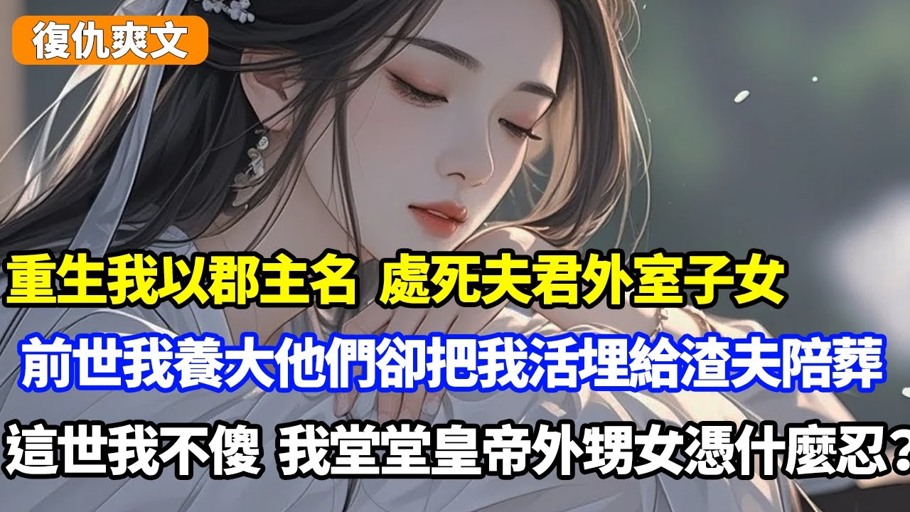 重生我以郡主名義，處死夫君外室和子女，前世我養大兩人，他們卻把我活埋給渣夫陪葬，這世我不傻，我堂堂皇帝外甥女憑什麼忍？