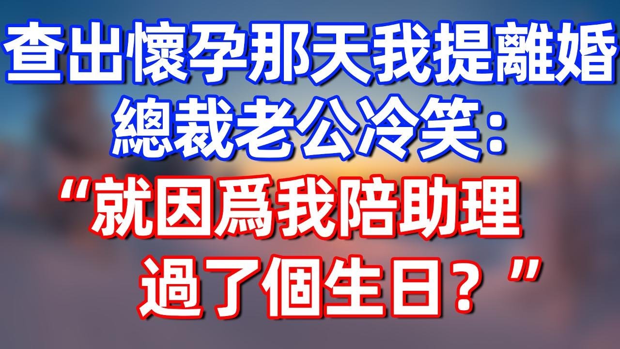 查出懷孕那天我提離婚，總裁老公冷笑：”就因爲我陪助理過了個生日？“#夜讀人生 #碧荷講故事 #完结文  #情感故事 #一口气看完#老年生活#情感 #爽文 #爲人處世 #婚姻