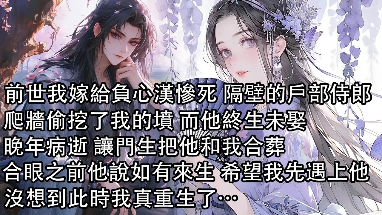【一口氣看完】前世我嫁給負心漢慘死 隔壁的戶部侍郎，爬牆偷挖了我的墳 而他終生未娶，晚年病逝 讓門生把他和我合葬，合眼之前他說如有來生 希望我先遇上他，沒想到此時我真重生了……