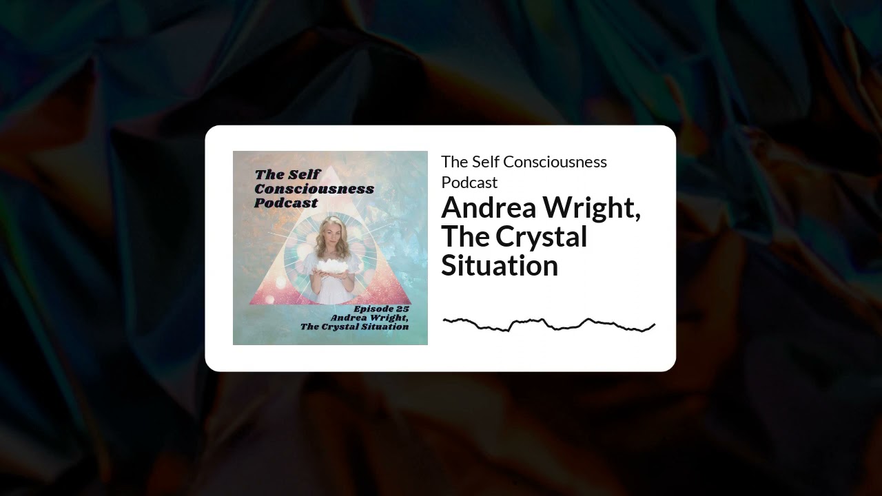 The Self Consciousness Podcast - S1 Ep 25 Andrea Wright, The Crystal Situation