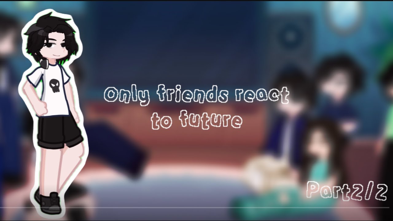 Only friends react to future || part 2/2 || ~enjoy~