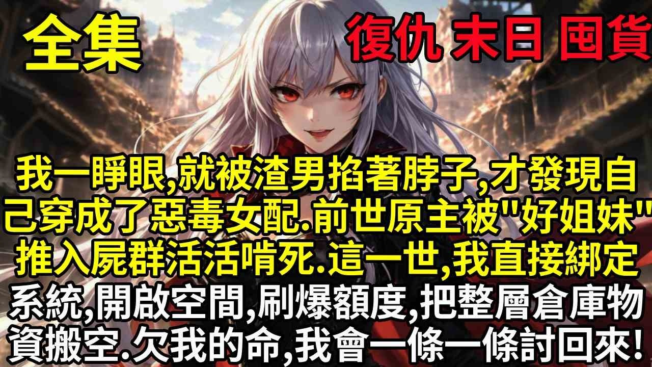 我一睜眼就被渣男掐著脖子，才發現自己穿成了人人嫌棄的惡毒女配。前世原主被”好姐妹“推入屍群活活啃死。這一世，我直接綁定系統，開啟空間，刷爆額度，把整層倉庫物資搬空。欠我的命，我會一條一條討回來！