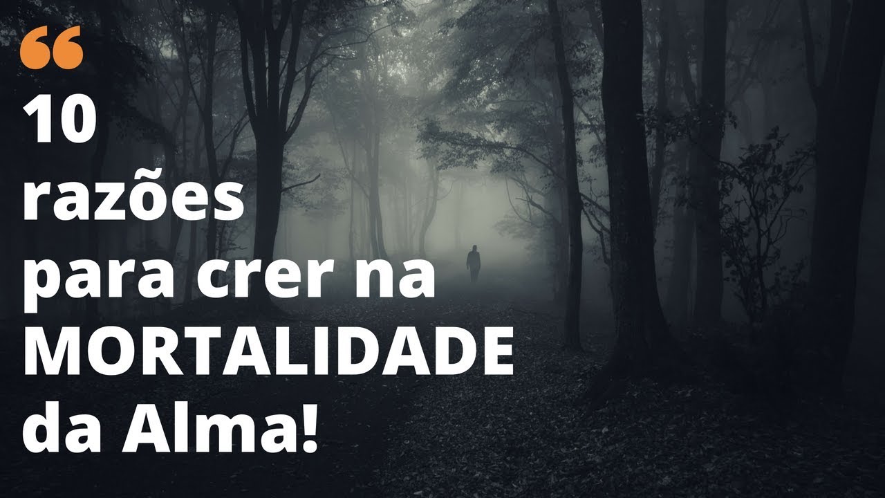 10 razões para crer na MORTALIDADE da Alma!