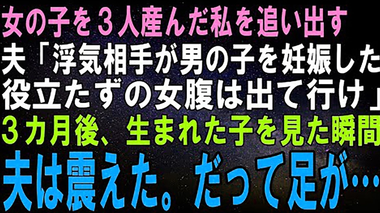 【スカッとする話】女の子を３人産んだ私に離婚を要求する夫「浮気相手が男の子を妊娠した。お前もう用済みだから出て行け」３カ月後、生まれた子を見た瞬間夫は震えた。だって足が…【修羅場】