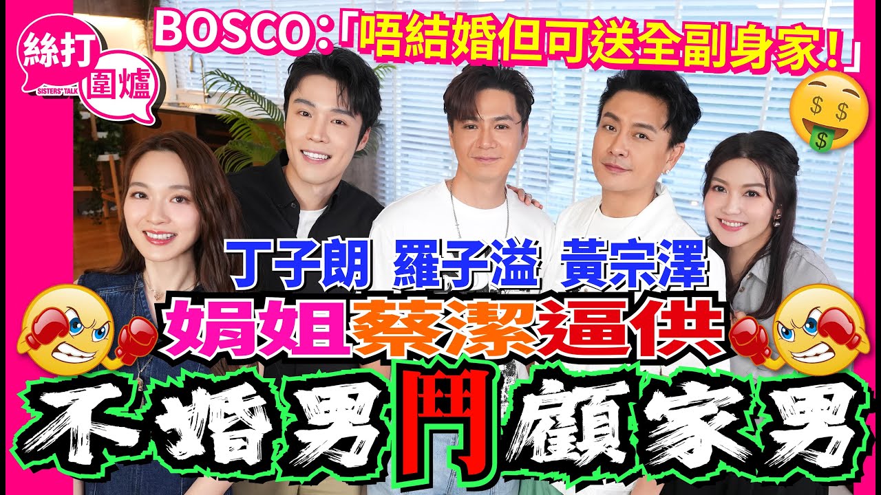 【絲打圍爐】娟姐 蔡潔逼供黃宗澤 羅子溢 丁子朗 不婚男鬥顧家男 Bosco：唔結婚但可送全副身家