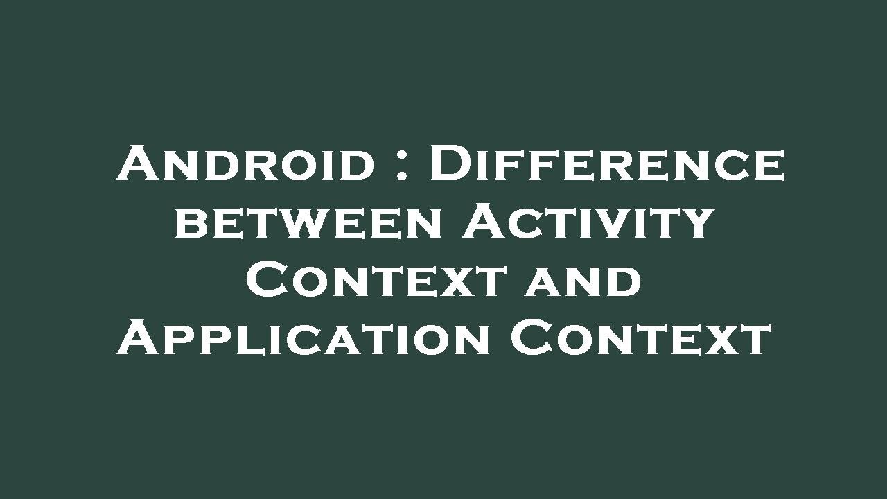 Android : Difference between Activity Context and Application Context