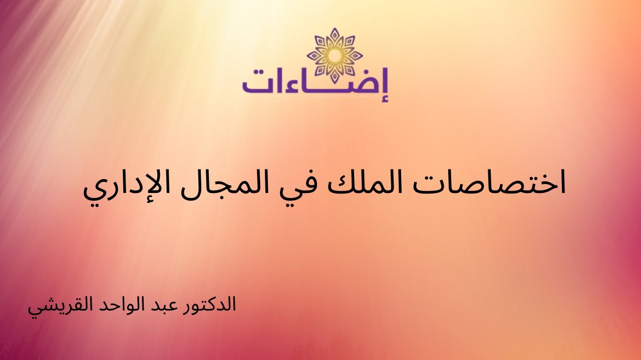 المحاضرة 4 في التنظيم الاداري  اختصاصات الملك في المجال الاداري وطبيعة قراراته ذ عبد الواحد القريشي