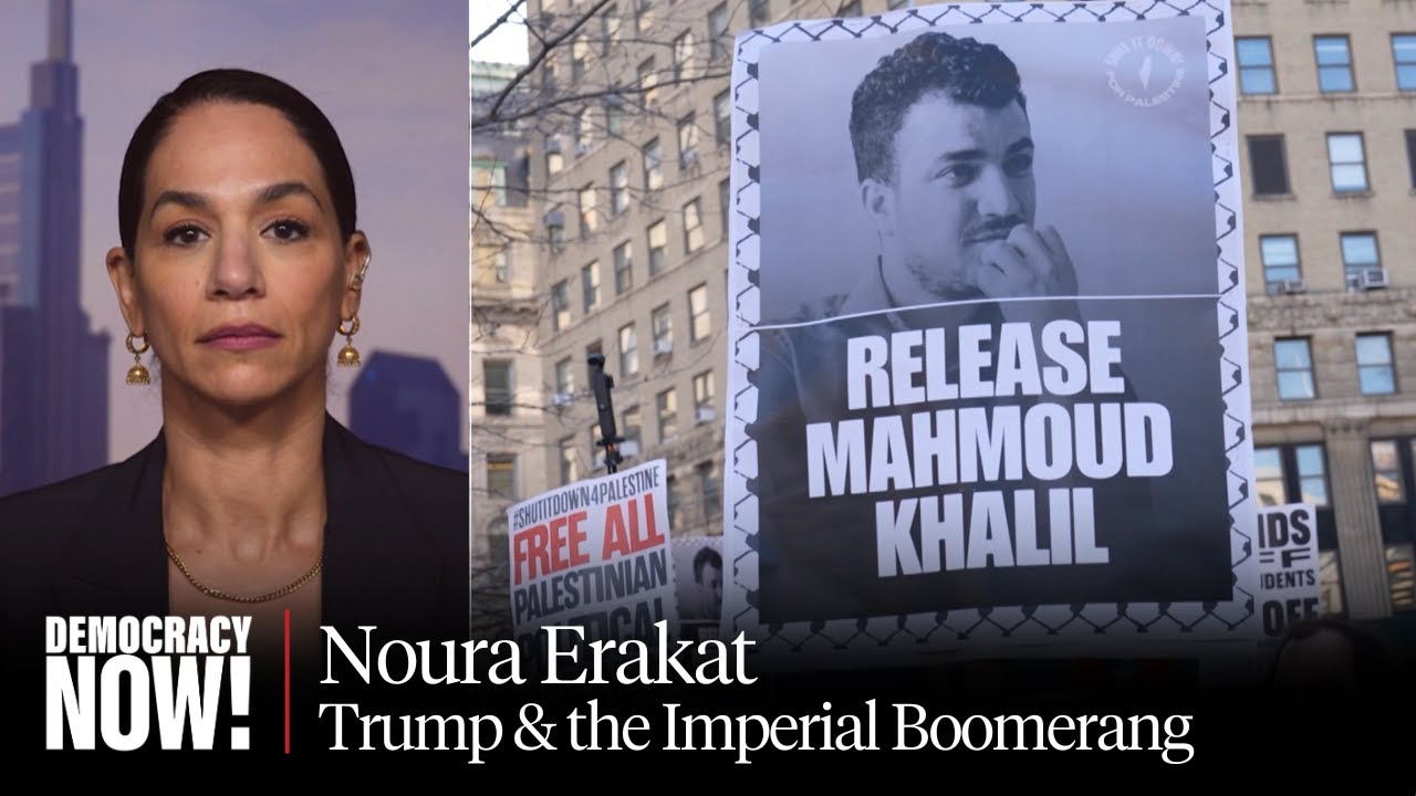 Noura Erakat: Trump’s Abuses & Mahmoud Khalil’s Arrest Are Products of U.S. Imperialism Coming Home