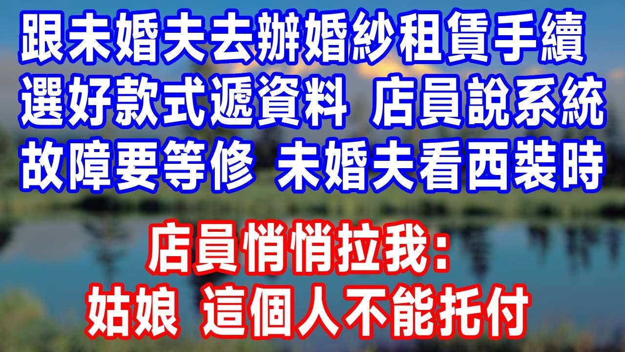 跟未婚夫去辦婚紗租賃手續，選好款式遞資料，店員說系統故障要等修，未婚夫去看西裝時，店員悄悄拉我：姑娘，這個人不能托付！#生活經驗 #人生感悟 #故事頻道 #故事分享