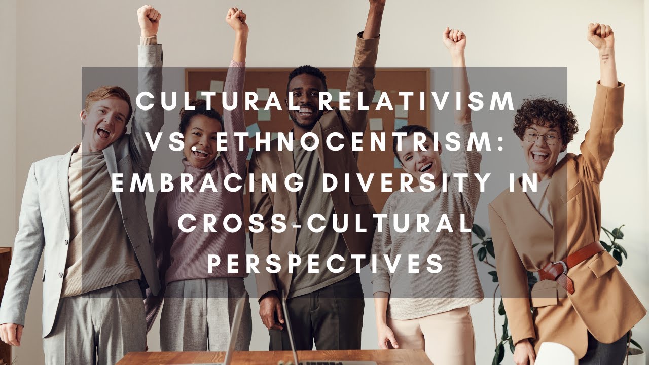 Cultural Relativism vs. Ethnocentrism: Embracing Diversity in Cross-Cultural Perspectives