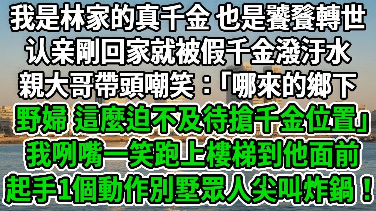 我是林家的真千金 也是饕餮轉世，剛進別墅門就被假千金潑汙水，親大哥帶頭嘲笑：｢哪來的鄉下野婦 這麼迫不及待搶千金位置｣我咧嘴一笑跑上樓梯到他面前，起手1個動作別墅眾人尖叫炸鍋！#风起云涌 #爽文