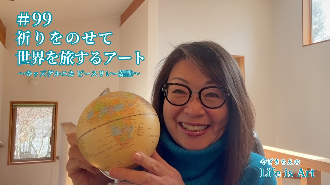 【#99】祈りをのせて世界を旅するアート～キッズゲルニカ・～アートで平和をつなピースリレー始動～いのちが輝く未来へ～やざきちえのLife is Art_2026.02.17
