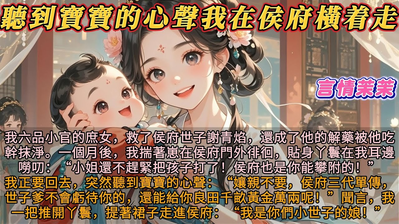 《聽到寶寶心聲我在侯府橫着走》我救了侯府世子謝青焰，被他喫乾抹淨。一個月後，我揣著崽在侯府門外徘徊，貼身丫鬟在我耳邊說：小姐趕緊把孩子打了！侯府那是你能高攀的！我正要回去突然聽到寶寶的心聲：孃親不要！