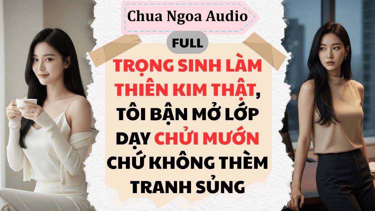 Full Audio | Trọng sinh làm thiên kim thật, tôi bận mở lớp dạy chửi mướn chứ không thèm tranh sủng.