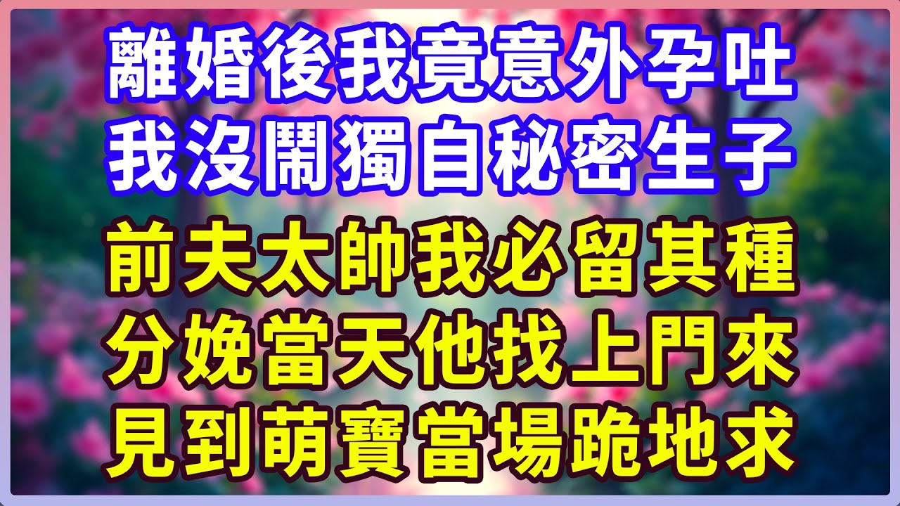 離婚後我竟意外孕吐， 我沒鬧獨自秘密生子， 前夫太帥我必留其種， 分娩當天他找上門來， 見到萌寶當場跪地求！#感人故事 #人生哲学 #生活經驗 #情感故事 #故事
